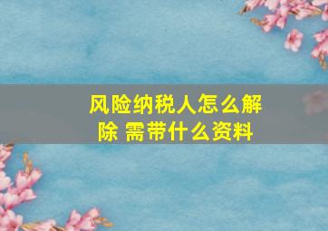 风险纳税人怎么解除 需带什么资料